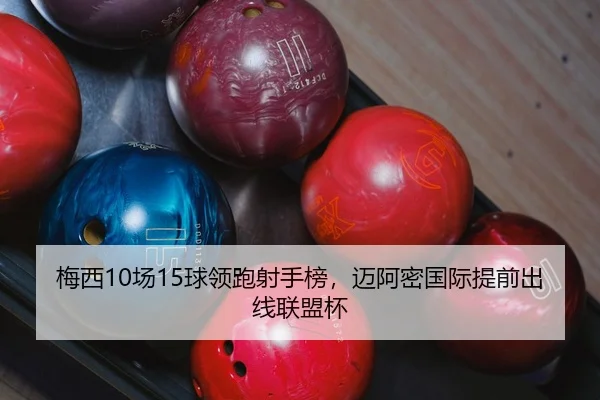梅西10场15球领跑射手榜，迈阿密国际提前出线联盟杯
