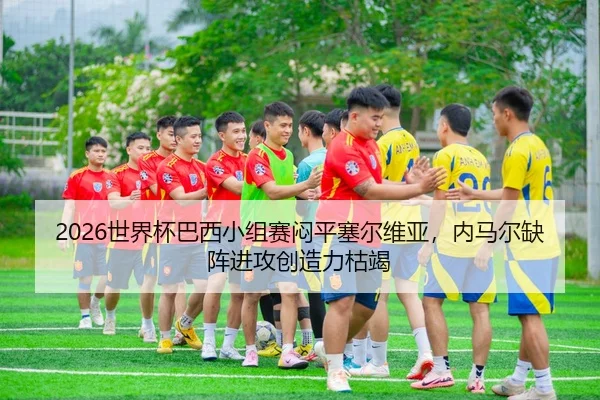 2026世界杯巴西小组赛闷平塞尔维亚，内马尔缺阵进攻创造力枯竭
