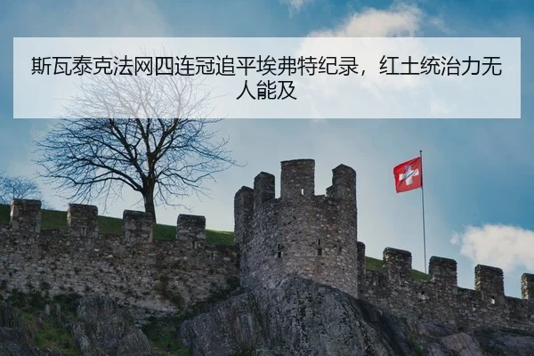 斯瓦泰克法网四连冠追平埃弗特纪录，红土统治力无人能及